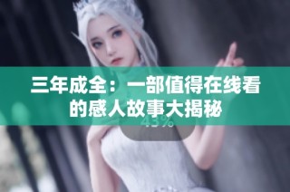三年成全：一部值得在线看的感人故事大揭秘