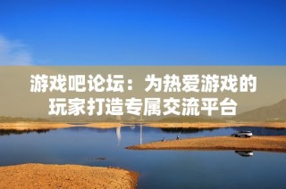 游戏吧论坛：为热爱游戏的玩家打造专属交流平台