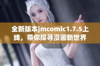 全新版本jmcomic1.7.5上线，带你探寻漫画新世界