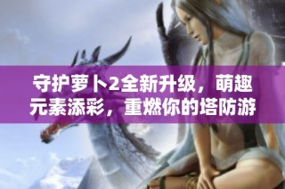 守护萝卜2全新升级，萌趣元素添彩，重燃你的塔防游戏热情！