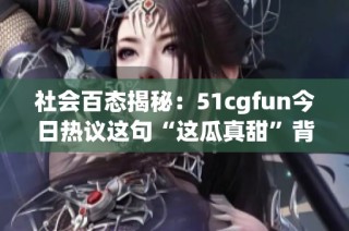 社会百态揭秘：51cgfun今日热议这句“这瓜真甜”背后的故事