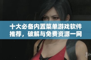 十大必备内置菜单游戏软件推荐，破解与免费资源一网打尽