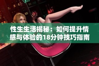 性生生活揭秘：如何提升情感与体验的18分钟技巧指南