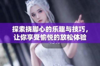 探索挠脚心的乐趣与技巧，让你享受愉悦的放松体验