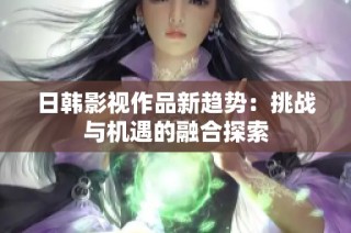 日韩影视作品新趋势：挑战与机遇的融合探索
