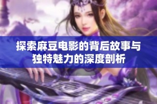 探索麻豆电影的背后故事与独特魅力的深度剖析