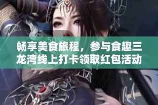 畅享美食旅程，参与食趣三龙湾线上打卡领取红包活动！