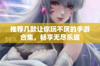 推荐几款让你玩不厌的手游合集，畅享无尽乐趣