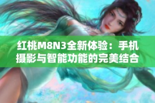 红桃M8N3全新体验：手机摄影与智能功能的完美结合