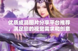 优质成品图片分享平台推荐，满足您的视觉需求和创意灵感