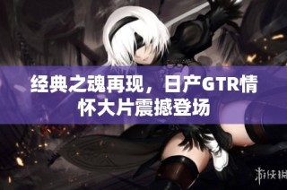 经典之魂再现，日产GTR情怀大片震撼登场