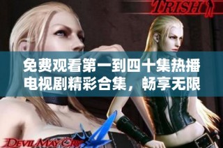 免费观看第一到四十集热播电视剧精彩合集，畅享无限娱乐体验
