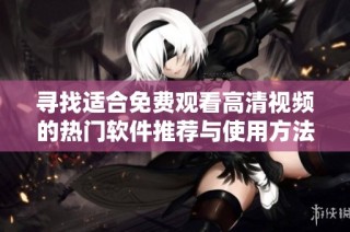 寻找适合免费观看高清视频的热门软件推荐与使用方法