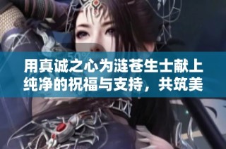 用真诚之心为涟苍生士献上纯净的祝福与支持，共筑美好社会未来