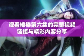 观看棒棒第六集的完整视频链接与精彩内容分享