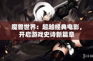 魔兽世界：超越经典电影，开启游戏史诗新篇章