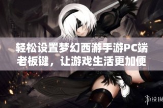 轻松设置梦幻西游手游PC端老板键，让游戏生活更加便捷