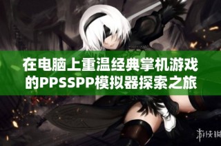在电脑上重温经典掌机游戏的PPSSPP模拟器探索之旅