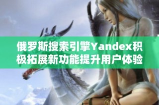 俄罗斯搜索引擎Yandex积极拓展新功能提升用户体验