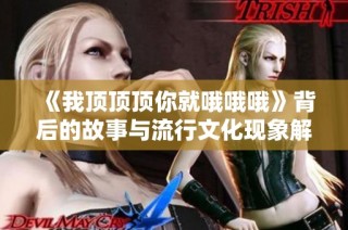 《我顶顶顶你就哦哦哦》背后的故事与流行文化现象解析