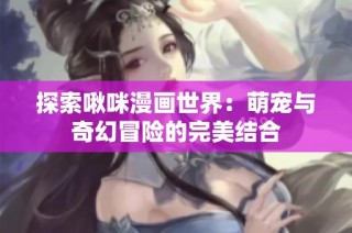 探索啾咪漫画世界：萌宠与奇幻冒险的完美结合