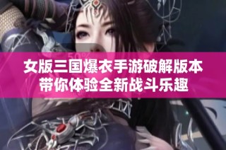 女版三国爆衣手游破解版本带你体验全新战斗乐趣