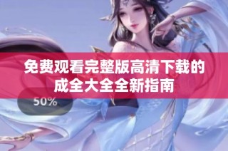 免费观看完整版高清下载的成全大全全新指南