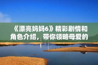 《漂亮妈妈6》精彩剧情和角色介绍，带你领略母爱的力量与美丽