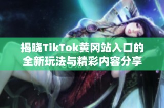 揭晓TikTok黄冈站入口的全新玩法与精彩内容分享