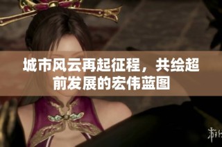 城市风云再起征程，共绘超前发展的宏伟蓝图