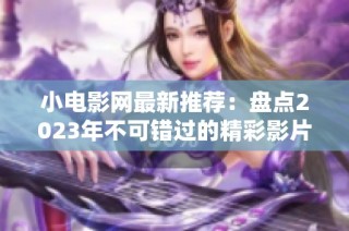 小电影网最新推荐：盘点2023年不可错过的精彩影片和系列