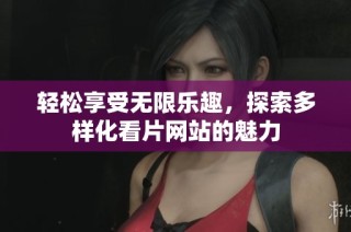 轻松享受无限乐趣，探索多样化看片网站的魅力