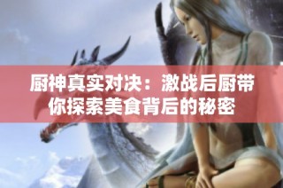 厨神真实对决：激战后厨带你探索美食背后的秘密