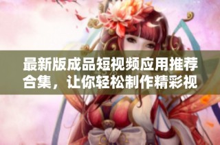 最新版成品短视频应用推荐合集，让你轻松制作精彩视频