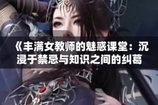 《丰满女教师的魅惑课堂：沉浸于禁忌与知识之间的纠葛》