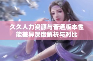 久久人力资源与普通版本性能差异深度解析与对比