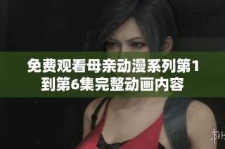 免费观看母亲动漫系列第1到第6集完整动画内容