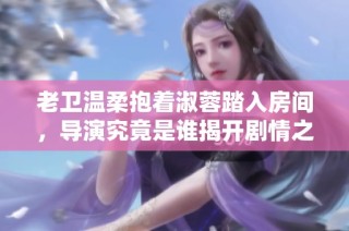 老卫温柔抱着淑蓉踏入房间，导演究竟是谁揭开剧情之谜
