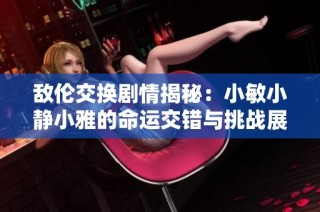 敌伦交换剧情揭秘：小敏小静小雅的命运交错与挑战展开