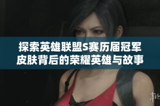探索英雄联盟S赛历届冠军皮肤背后的荣耀英雄与故事