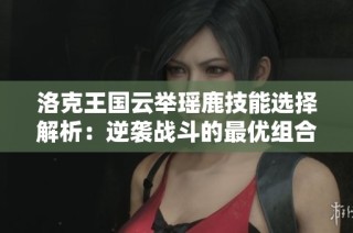 洛克王国云举瑶鹿技能选择解析：逆袭战斗的最优组合推荐
