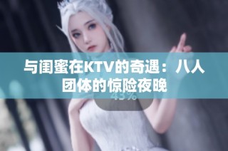 与闺蜜在KTV的奇遇：八人团体的惊险夜晚