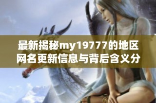 最新揭秘my19777的地区网名更新信息与背后含义分析