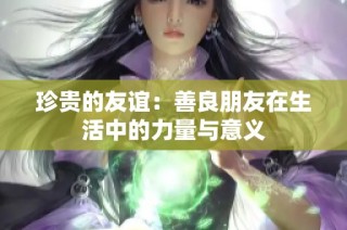 珍贵的友谊：善良朋友在生活中的力量与意义