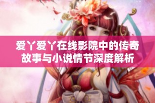 爱丫爱丫在线影院中的传奇故事与小说情节深度解析