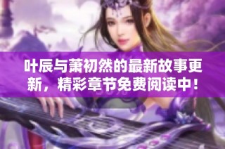 叶辰与萧初然的最新故事更新，精彩章节免费阅读中！