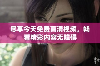 尽享今天免费高清视频，畅看精彩内容无障碍