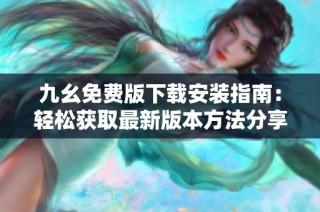 九幺免费版下载安装指南：轻松获取最新版本方法分享