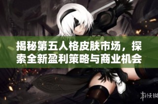 揭秘第五人格皮肤市场，探索全新盈利策略与商业机会