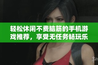 轻松休闲不费脑筋的手机游戏推荐，享受无任务畅玩乐趣的绝佳选择